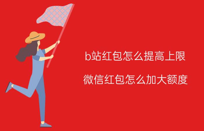 b站红包怎么提高上限 微信红包怎么加大额度？